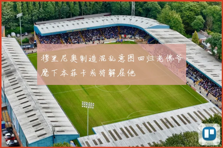 穆里尼奥制造混乱意图回归老佛爷麾下本菲卡或将解雇他