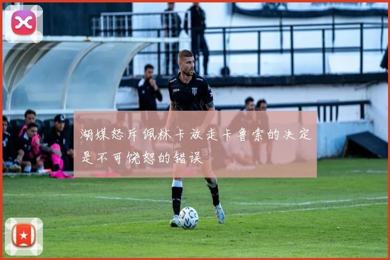 湖媒怒斥佩林卡放走卡鲁索的决定是不可饶恕的错误