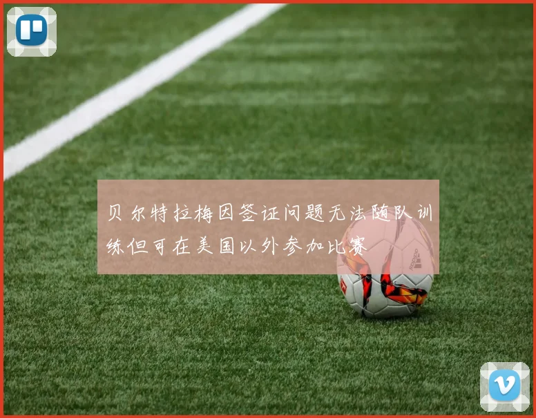 贝尔特拉梅因签证问题无法随队训练但可在美国以外参加比赛
