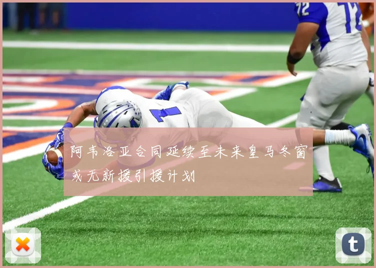 阿韦洛亚合同延续至未来皇马冬窗或无新援引援计划