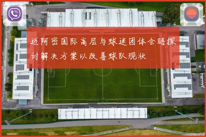 迈阿密国际高层与球迷团体会晤探讨解决方案以改善球队现状