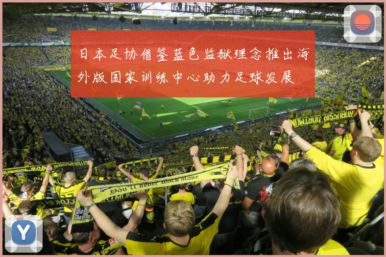 日本足协借鉴蓝色监狱理念推出海外版国家训练中心助力足球发展