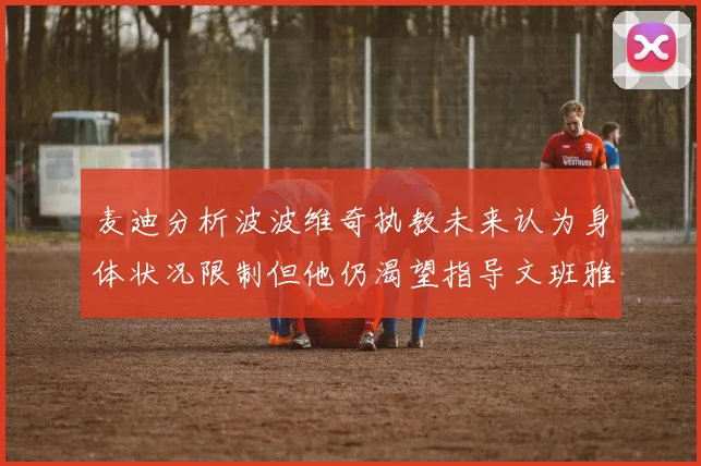 麦迪分析波波维奇执教未来认为身体状况限制但他仍渴望指导文班雅马