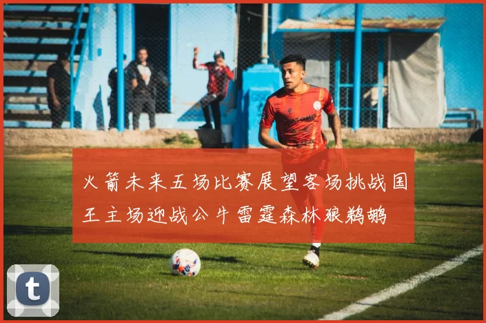 火箭未来五场比赛展望客场挑战国王主场迎战公牛雷霆森林狼鹈鹕