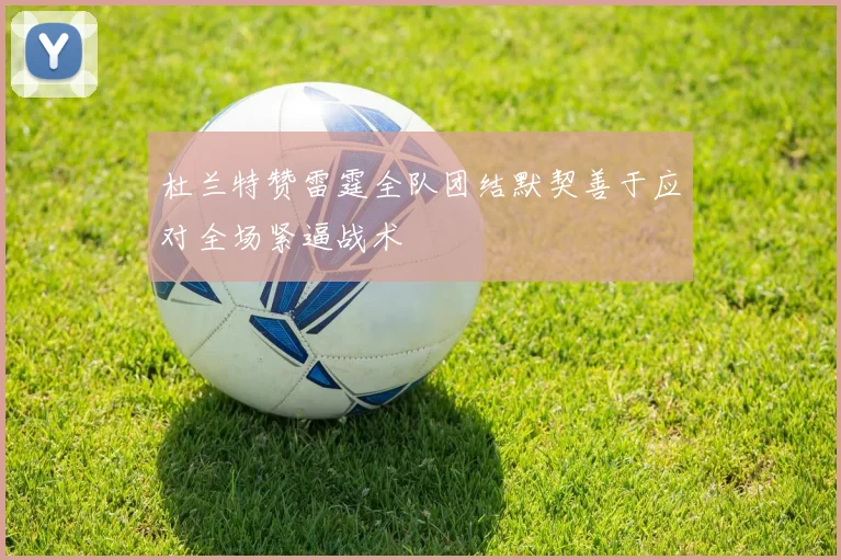 杜兰特赞雷霆全队团结默契善于应对全场紧逼战术