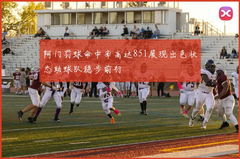 阿门罚球命中率高达851展现出色状态助球队稳步前行