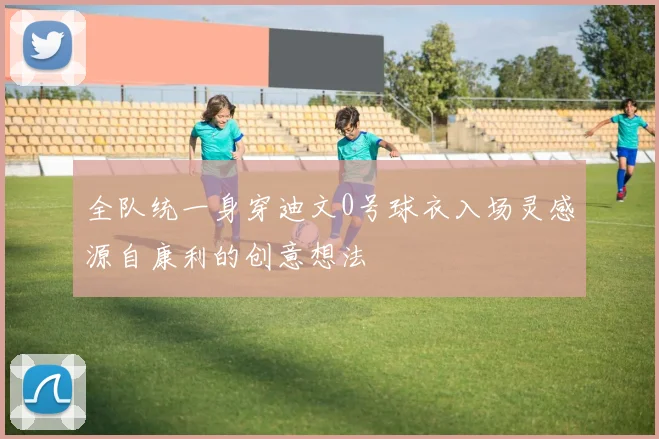 全队统一身穿迪文0号球衣入场灵感源自康利的创意想法