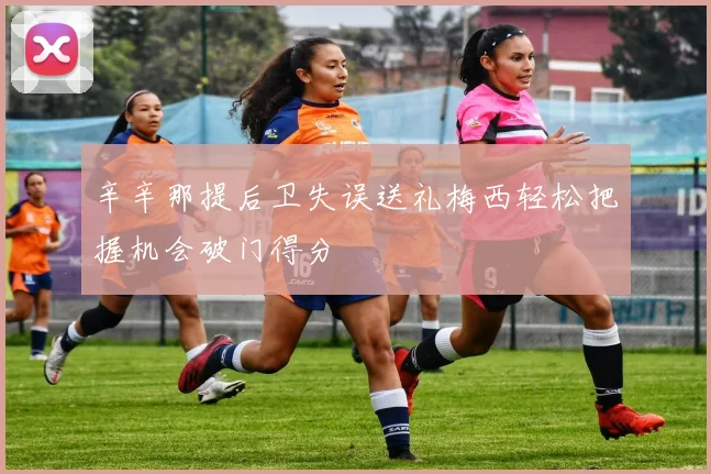 辛辛那提后卫失误送礼梅西轻松把握机会破门得分