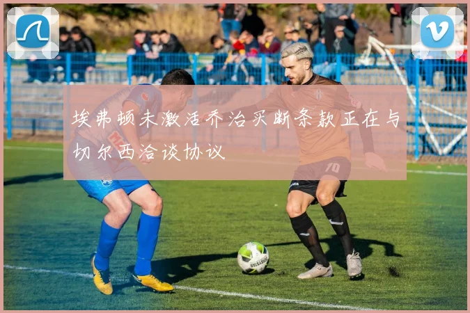 埃弗顿未激活乔治买断条款正在与切尔西洽谈协议