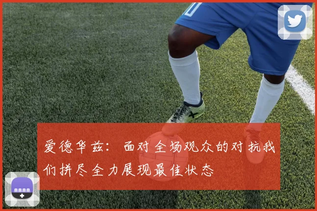 爱德华兹：面对全场观众的对抗我们拼尽全力展现最佳状态